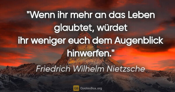 Friedrich Wilhelm Nietzsche Zitat: "Wenn ihr mehr an das Leben glaubtet, würdet ihr weniger euch..."
