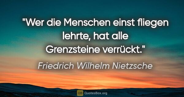 Friedrich Wilhelm Nietzsche Zitat: "Wer die Menschen einst fliegen lehrte, hat alle Grenzsteine..."