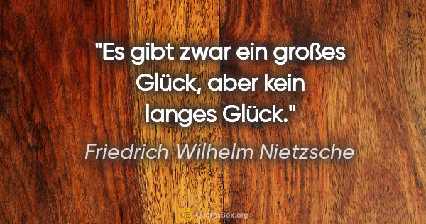 Friedrich Wilhelm Nietzsche Zitat: "Es gibt zwar ein großes Glück, aber kein langes Glück."