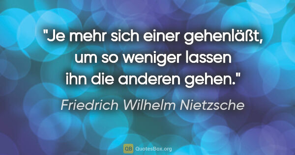 Friedrich Wilhelm Nietzsche Zitat: "Je mehr sich einer gehenläßt, um so weniger lassen ihn die..."