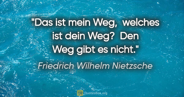 Friedrich Wilhelm Nietzsche Zitat: "Das ist mein Weg, 
welches ist dein Weg? 
Den Weg gibt es nicht."