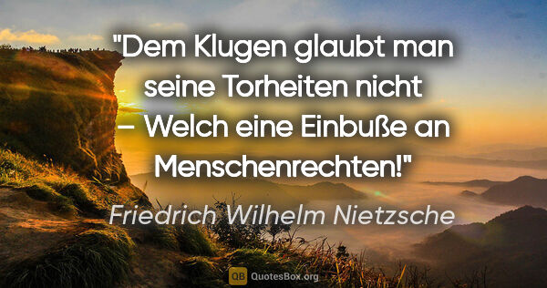 Friedrich Wilhelm Nietzsche Zitat: "Dem Klugen glaubt man seine Torheiten nicht –
Welch eine..."