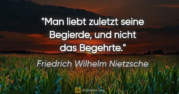 Friedrich Wilhelm Nietzsche Zitat: "Man liebt zuletzt seine Begierde, und nicht das Begehrte."
