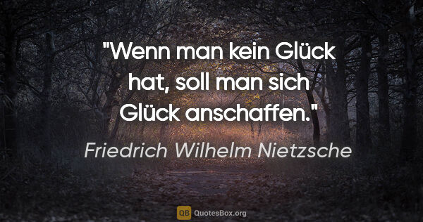 Friedrich Wilhelm Nietzsche Zitat: "Wenn man kein Glück hat, soll man sich Glück anschaffen."