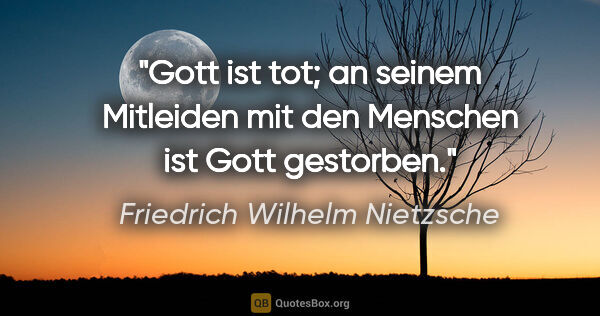 Friedrich Wilhelm Nietzsche Zitat: "Gott ist tot; an seinem Mitleiden mit den Menschen ist Gott..."