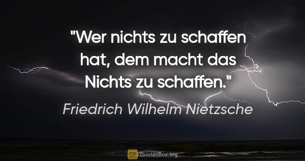 Friedrich Wilhelm Nietzsche Zitat: "Wer nichts zu schaffen hat, dem macht das Nichts zu schaffen."