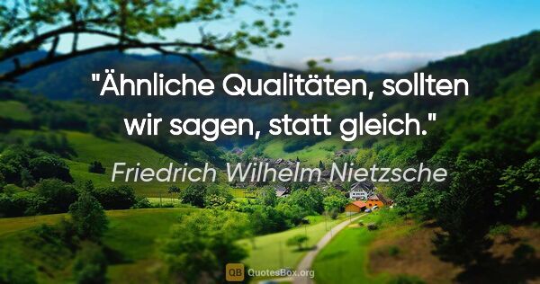 Friedrich Wilhelm Nietzsche Zitat: ""Ähnliche Qualitäten", sollten wir sagen, statt "gleich"."