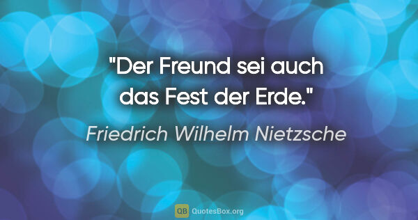 Friedrich Wilhelm Nietzsche Zitat: "Der Freund sei auch das Fest der Erde."