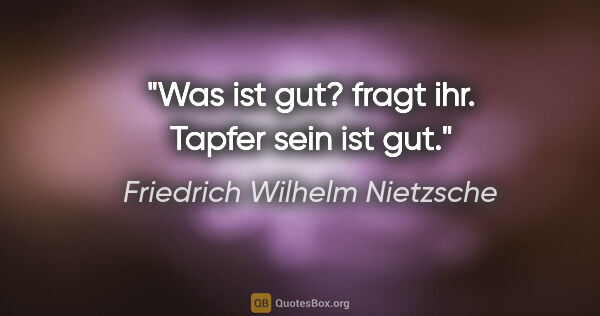 Friedrich Wilhelm Nietzsche Zitat: "Was ist gut? fragt ihr. Tapfer sein ist gut."