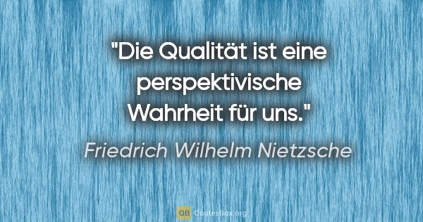 Friedrich Wilhelm Nietzsche Zitat: "Die Qualität ist eine perspektivische Wahrheit für uns."