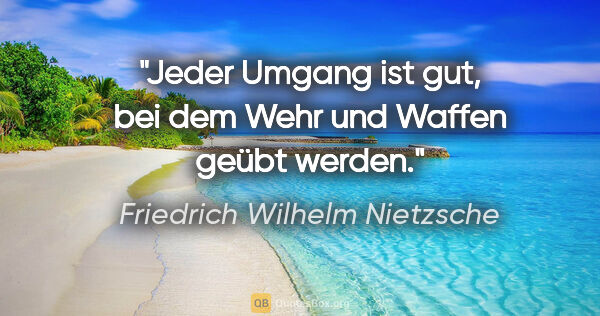 Friedrich Wilhelm Nietzsche Zitat: "Jeder Umgang ist gut, bei dem Wehr und Waffen geübt werden."