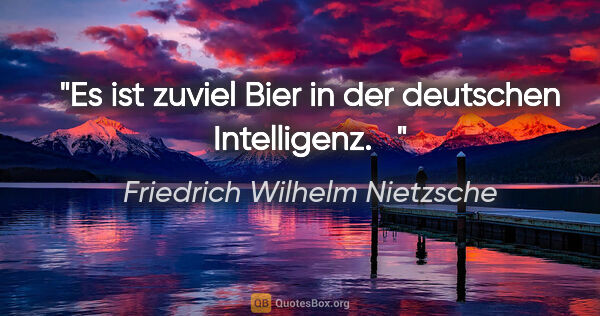 Friedrich Wilhelm Nietzsche Zitat: "Es ist zuviel Bier in der deutschen Intelligenz.
  "