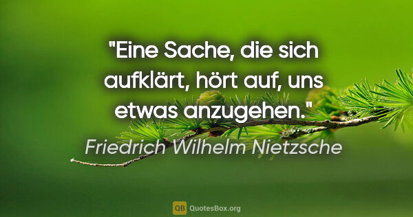Friedrich Wilhelm Nietzsche Zitat: "Eine Sache, die sich aufklärt, hört auf, uns etwas anzugehen."