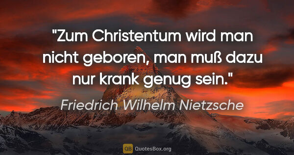 Friedrich Wilhelm Nietzsche Zitat: "Zum Christentum wird man nicht geboren, man muß dazu nur krank..."