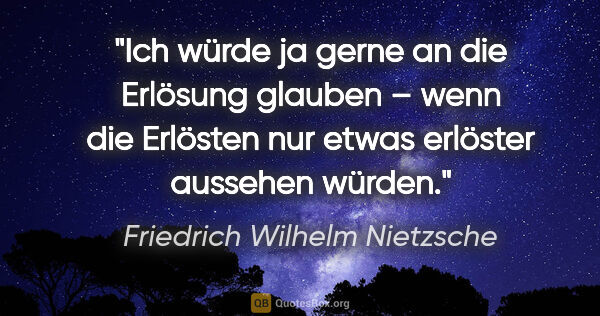Friedrich Wilhelm Nietzsche Zitat: "Ich würde ja gerne an die Erlösung glauben – wenn die Erlösten..."