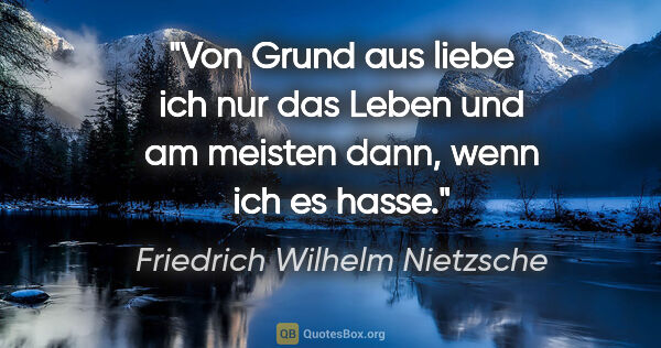 Friedrich Wilhelm Nietzsche Zitat: "Von Grund aus liebe ich nur das Leben und am meisten dann,..."