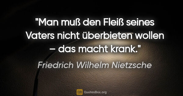 Friedrich Wilhelm Nietzsche Zitat: "Man muß den Fleiß seines Vaters nicht überbieten wollen – das..."