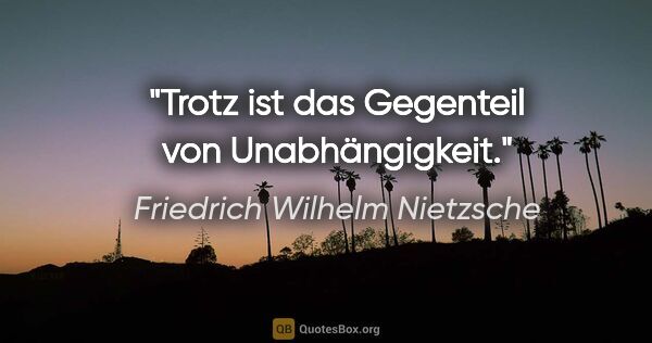 Friedrich Wilhelm Nietzsche Zitat: "Trotz ist das Gegenteil von Unabhängigkeit."