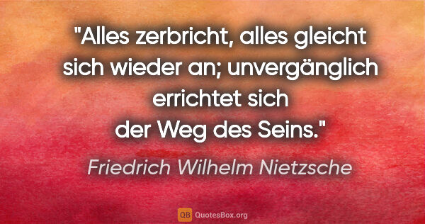 Friedrich Wilhelm Nietzsche Zitat: "Alles zerbricht, alles gleicht sich wieder an;
unvergänglich..."