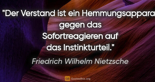 Friedrich Wilhelm Nietzsche Zitat: "Der Verstand ist ein Hemmungsapparat gegen
das Sofortreagieren..."