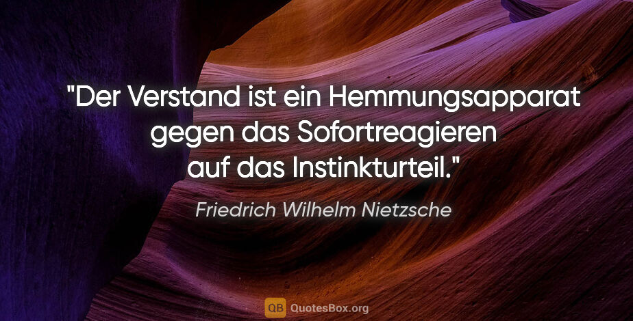 Friedrich Wilhelm Nietzsche Zitat: "Der Verstand ist ein Hemmungsapparat gegen
das Sofortreagieren..."