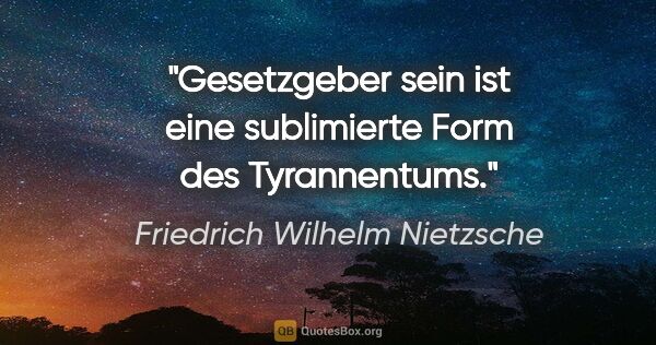 Friedrich Wilhelm Nietzsche Zitat: "Gesetzgeber sein ist eine sublimierte Form des Tyrannentums."
