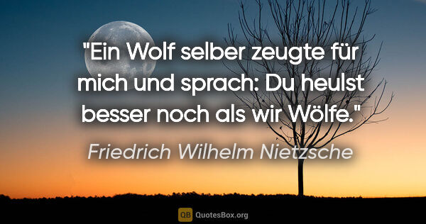 Friedrich Wilhelm Nietzsche Zitat: "Ein Wolf selber zeugte für mich und sprach:
"Du heulst besser..."