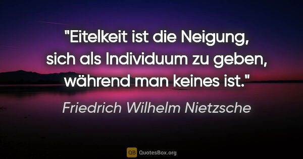 Friedrich Wilhelm Nietzsche Zitat: "Eitelkeit ist die Neigung, sich als Individuum zu geben,..."
