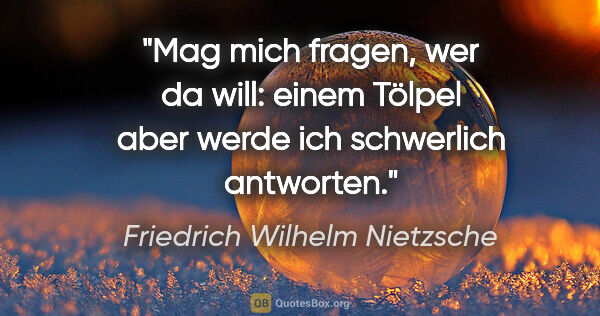Friedrich Wilhelm Nietzsche Zitat: "Mag mich fragen, wer da will: einem Tölpel aber
werde ich..."