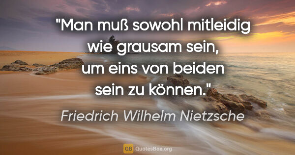 Friedrich Wilhelm Nietzsche Zitat: "Man muß sowohl mitleidig wie grausam sein,
um eins von beiden..."