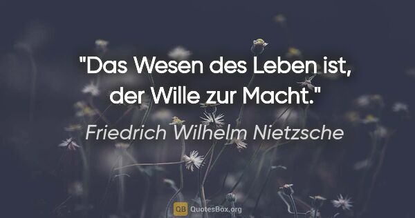 Friedrich Wilhelm Nietzsche Zitat: "Das Wesen des Leben ist, der Wille zur Macht."