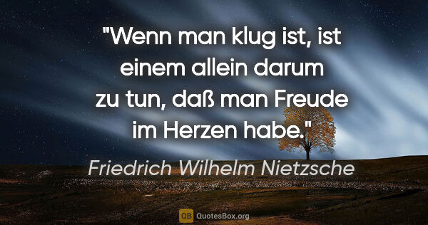 Friedrich Wilhelm Nietzsche Zitat: "Wenn man klug ist, ist einem allein darum zu tun, daß man..."