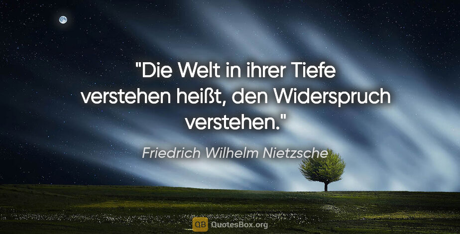 Friedrich Wilhelm Nietzsche Zitat: "Die Welt in ihrer Tiefe verstehen heißt,
den Widerspruch..."
