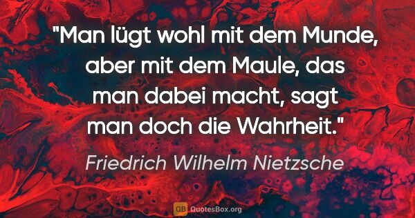 Friedrich Wilhelm Nietzsche Zitat: "Man lügt wohl mit dem Munde, aber mit dem Maule, das man dabei..."