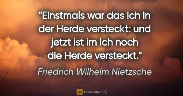 Friedrich Wilhelm Nietzsche Zitat: "Einstmals war das Ich in der Herde versteckt: und jetzt ist im..."