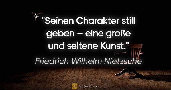 Friedrich Wilhelm Nietzsche Zitat: "Seinen Charakter »still geben« –
eine große und seltene Kunst."