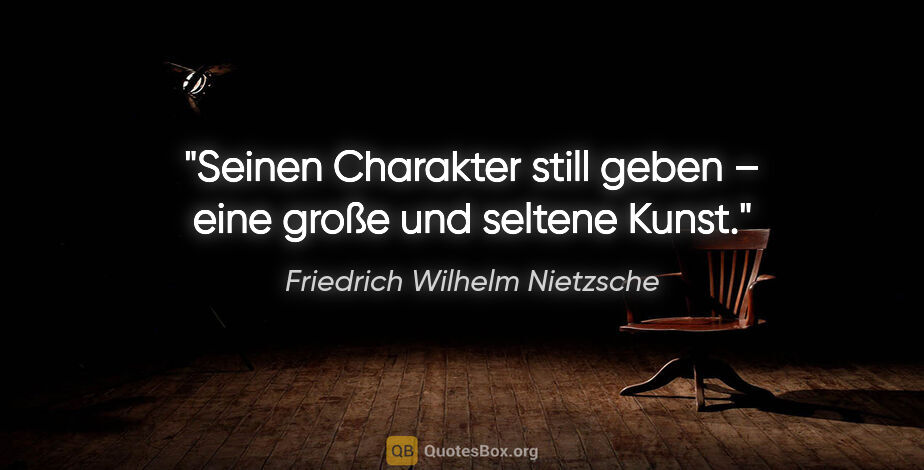 Friedrich Wilhelm Nietzsche Zitat: "Seinen Charakter »still geben« –
eine große und seltene Kunst."