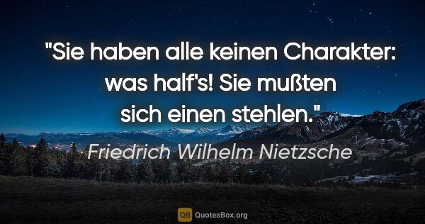 Friedrich Wilhelm Nietzsche Zitat: "Sie haben alle keinen Charakter: was half's! Sie mußten sich..."