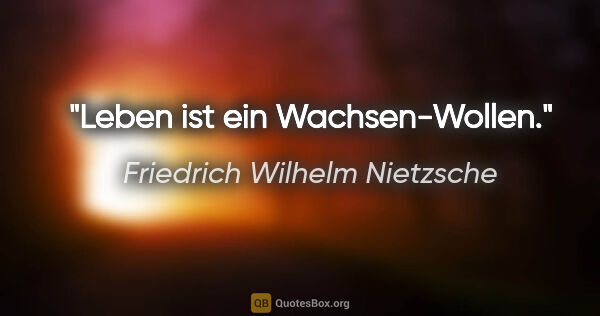 Friedrich Wilhelm Nietzsche Zitat: "Leben ist ein Wachsen-Wollen."