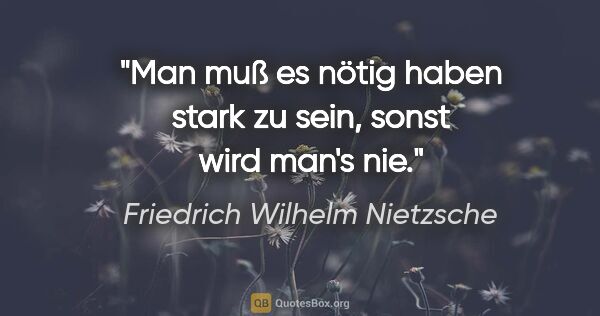 Friedrich Wilhelm Nietzsche Zitat: "Man muß es nötig haben stark zu sein, sonst wird man's nie."