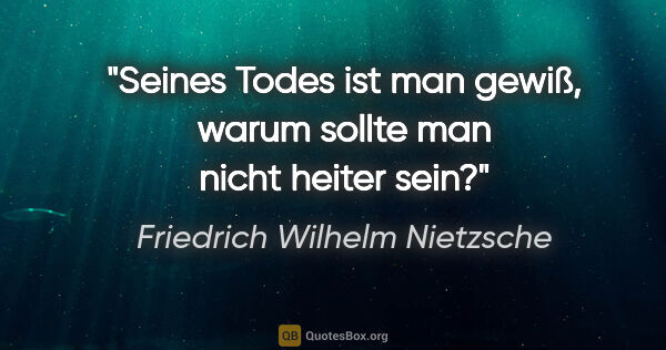 Friedrich Wilhelm Nietzsche Zitat: "Seines Todes ist man gewiß,
warum sollte man nicht heiter sein?"