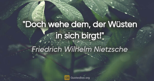 Friedrich Wilhelm Nietzsche Zitat: "Doch wehe dem, der Wüsten in sich birgt!"