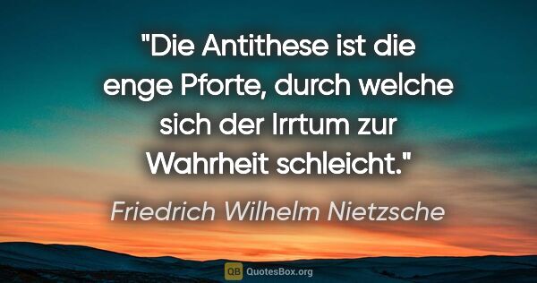 Friedrich Wilhelm Nietzsche Zitat: "Die Antithese ist die enge Pforte, durch welche sich der..."