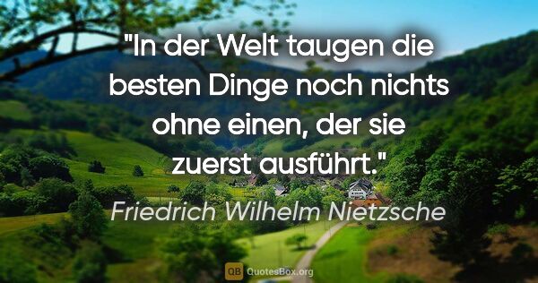 Friedrich Wilhelm Nietzsche Zitat: "In der Welt taugen die besten Dinge noch nichts ohne einen,..."