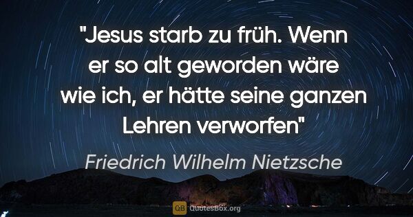 Friedrich Wilhelm Nietzsche Zitat: "Jesus starb zu früh. Wenn er so alt geworden wäre wie ich, er..."