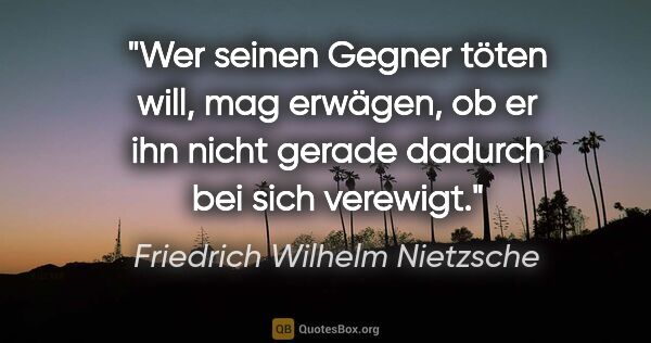 Friedrich Wilhelm Nietzsche Zitat: "Wer seinen Gegner töten will, mag erwägen, ob er ihn nicht..."