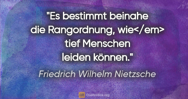 Friedrich Wilhelm Nietzsche Zitat: "Es bestimmt beinahe die Rangordnung, wie</em> tief Menschen..."