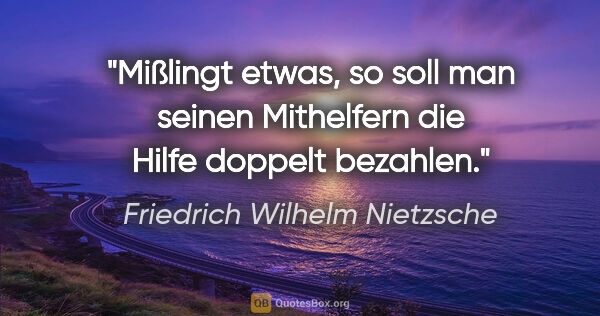 Friedrich Wilhelm Nietzsche Zitat: "Mißlingt etwas, so soll man seinen Mithelfern die Hilfe..."