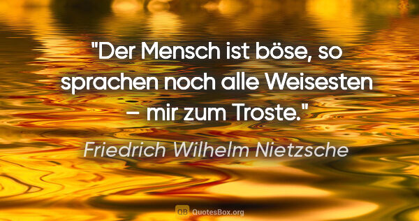 Friedrich Wilhelm Nietzsche Zitat: ""Der Mensch ist böse", so sprachen noch alle Weisesten –
mir..."