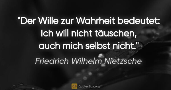 Friedrich Wilhelm Nietzsche Zitat: "Der Wille zur Wahrheit bedeutet: Ich will nicht täuschen, auch..."